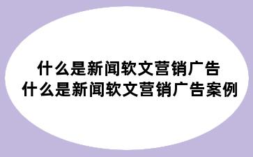 什么是新闻软文营销广告 什么是新闻软文营销广告案例